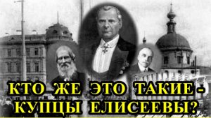 КТО ЖЕ ЭТО ТАКИЕ - КУПЦЫ ЕЛИСЕЕВЫ?