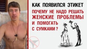 ? Как появился этикет. Почему не надо решать женские проблемы и помогать с сумками ?