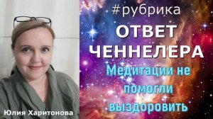 Медитации не помогли. Ответ ченнелера. Харитонова Юлия