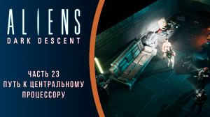 Aliens: Dark Descent прохождение с комментариями. Часть 23. Путь к центральному процессору