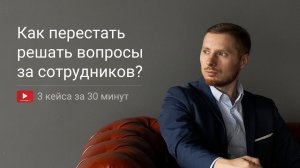 Как перестать решать вопросы за сотрудников и находиться в постоянной суете? 3 простых решения!