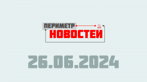 Периметр новостей. Выпуск от 26 июня 2024 г.