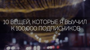 10 ВЕЩЕЙ, КОТОРЫЕ Я ВЫУЧИЛ К 100,000 ПОДПИСЧИКОВ