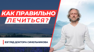 КАК ПРАВИЛЬНО ЛЕЧИТЬСЯ?
ВЗГЛЯД ДОКТОРА СИНЕЛЬНИКОВА