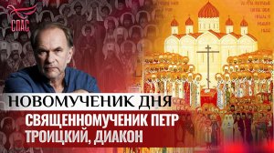 СВЯЩЕННОМУЧЕНИК ПЕТР ТРОИЦКИЙ, ДИАКОН / НОВОМУЧЕНИК ДНЯ