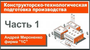 Конструкторско-технологическая подготовка производства, часть 1 (Андрей Мироненко, фирма "1С")