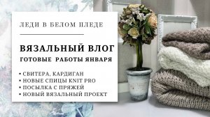 ВЯЗАЛЬНЫЙ ВЛОГ №2/2023  | ГОТОВЫЕ РАБОТЫ ЯНВАРЯ  |  Распаковка спиц Knit Pro | Посылка с пряжей