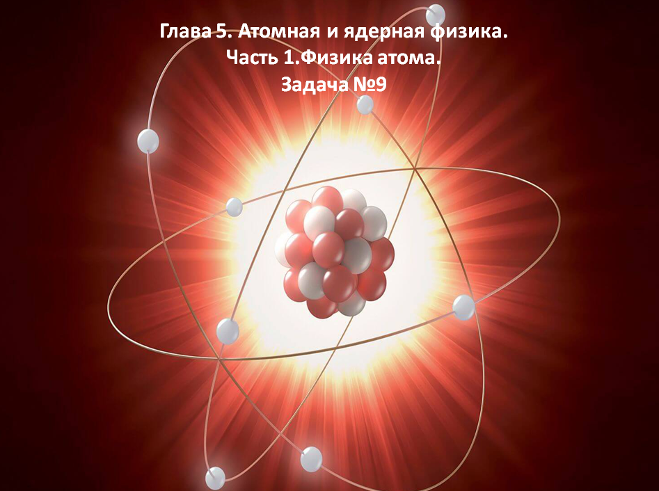 Глава 5. Атомная и ядерная физика. Часть 1.Физика атома. Задача №9.mp4