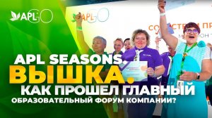 APL SEASONS. ВЫШКА. КАК ПРОШЕЛ ГЛАВНЫЙ ОБРАЗОВАТЕЛЬНЫЙ ФОРУМ КОМПАНИИ?