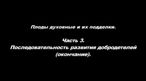 Плоды духовные и их подделки
Часть 3. Последовательность развития добродетелей (окончание)