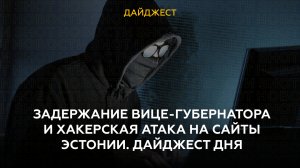 Задержание вице-губернатора и хакерская атака на сайты Эстонии. Дайджест дня.