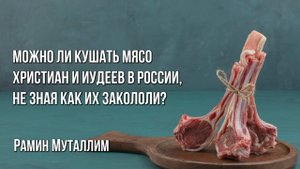 Рамин Муталлим - Можно ли кушать мясо христиан и иудеев в России, не зная как их закололи?