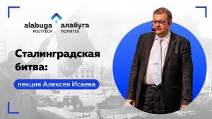 Сталинградская битва: лекция военного историка Алексея Исаева в «Алабуга Политех»