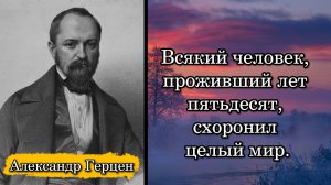 Александр Герценю. Всякий человек, проживший лет пятьдесят, схоронил целый мир.