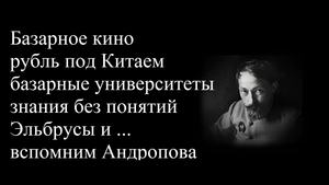 Базарное кино и рубль под Китаем и базарные университеты и знания без понятий и Эльбрусы и Андропов