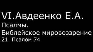 VI. Авдеенко Е. А. -  Псалмы.  Библейское мировоззрение. -  21.  Псалом 74