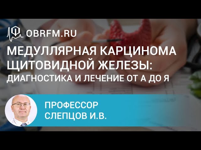 Профессор Слепцов И.В. Медуллярная карцинома щитовидной железы диагностика и лечение от А до Я.