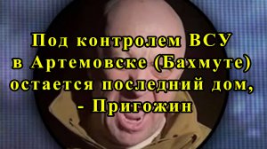 Под контролем ВСУ в Артемовске (Бахмуте) остается последний дом, - Пригожин