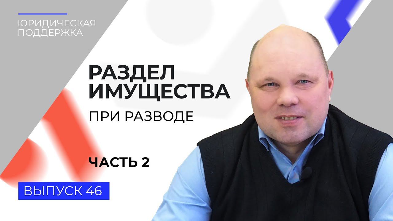 Юридическая поддержка. Выпуск 46. Раздел имущества при разводе. Общие положения (часть 2)