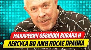 Андрей Макаревич обвинил Вована и Лексуса во лжи после пранка над ним