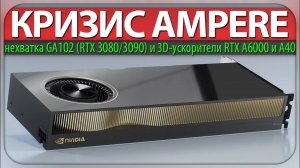 ✅КРИЗИС AMPERE, нехватка GA102 (RTX 3080/3090) и 3D-ускорители RTX A6000 и A40