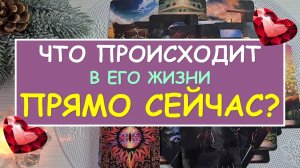 ❤️ ЧТО ПРОИСХОДИТ В ЕГО ЖИЗНИ ПРЯМО СЕЙЧАС? ❤️