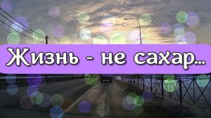 Жизнь - не сахар, и многое в жизни бывает! Может всякое быть, но не надо сдаваться!