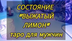 СОСТОЯНИЕ "ВЫЖАТЫЙ ЛИМОН".Таро для мужчин. #мужскоетаро  #тародлямужчин
