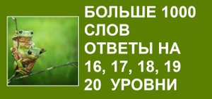 Больше 1000 слов ответы на 16, 17, 18, 19, 20  уровни