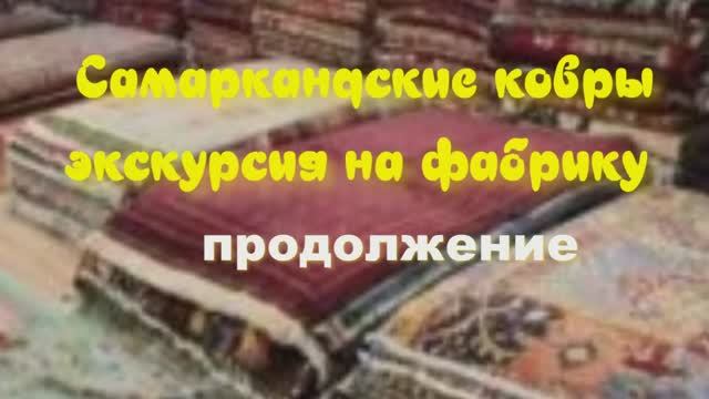 САМАРКАНДСКИЕ КОВРЫ ПРОДОЛЖЕНИЕ ЭКСКУРСИИ НА ФАБРИКУ