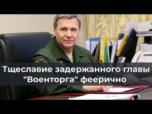 Тщеславие задержанного главы "Военторга" феерично