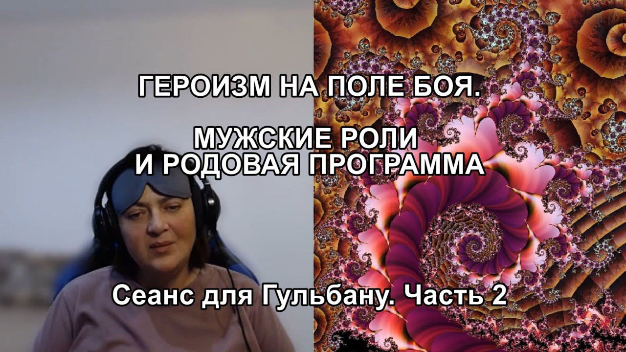 ГЕРОИЗМ НА ПОЛЕ БОЯ. МУЖСКИЕ РОЛИ И РОДОВАЯ ПРОГРАММА. Сеанс для Гульбану. Часть 2