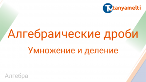 Алгебра. Умножение и деление алгебраических дробей.