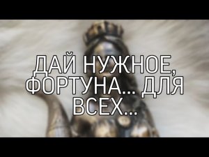 ДАЙ НУЖНОЕ, ФОРТУНА... ДЛЯ ВСЕХ...