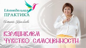 Взращиваем чувство самоценности. Еженедельные практики с Алтынай.