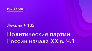 132. Политические партии России начала XX в. Ч.1