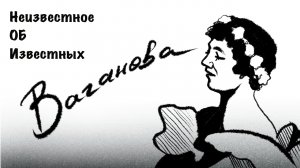 Неизвестное об известных: ВАГАНОВА А.Я.