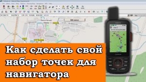 КАК СДЕЛАТЬ СВОЙ НАБОР ТОЧЕК ДЛЯ НАВИГАТОРА GARMIN
