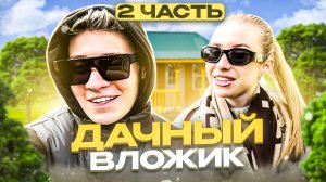 ДАЧНЫЙ ВЛОЖИК | ЧАСТЬ 2