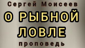 О РЫБНОЙ ЛОВЛЕ (Сергей Моисеев, проповедь).