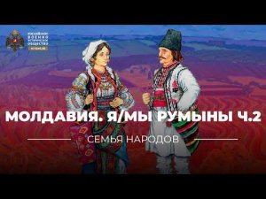 Семья народов: Молдавия. Я/Мы румыны. Ч.2