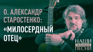 "МИЛОСЕРДНЫЙ ОТЕЦ". ПРОТОИЕРЕЙ АЛЕКСАНДР СТАРОСТЕНКО. НАШИ ЛЮБИМЫЕ ПЕСНИ