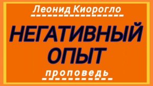 НЕГАТИВНЫЙ ОПЫТ (Леонид Киорогло, проповедь).