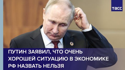 Путин заявил, что очень хорошей ситуацию в экономике РФ назвать нельзя