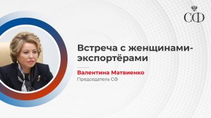 Председатель Совета Федерации Валентина Матвиенко проводит встречу с женщинами–экспортёрами