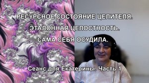 РЕСУРСНОЕ СОСТОЯНИЕ ЦЕЛИТЕЛЯ. ЭТАЛОННАЯ ЦЕЛОСТНОСТЬ. САМА СЕБЯ ОСУДИЛА. Сеанс для Екатерины. Часть 1