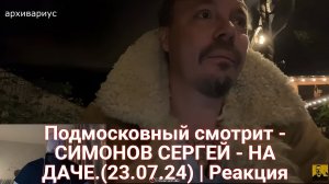 Подмосковный смотрит - СИМОНОВ СЕРГЕЙ - НА ДАЧЕ.(23.07.24) | Реакция