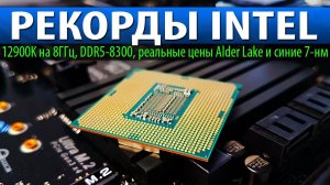 РЕКОРДЫ INTEL, 12900K на 8ГГц, DDR5-8300, реальные цены Alder Lake и синие 7-нм