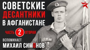 Советские десантники в Афганистане. Вспоминает Михаил Симонов. Часть 2