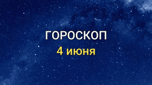 ГОРОСКОП на  4 июня 2021 года для всех знаков Зодиака